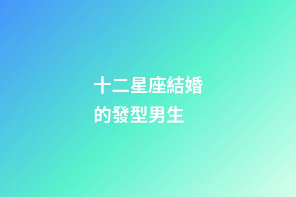 十二星座結婚的發型男生-第1張-星座運勢-玄機派