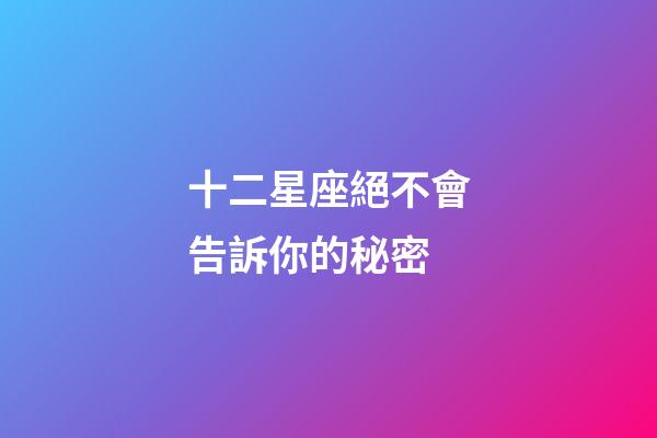 十二星座絕不會告訴你的秘密-第1張-星座運勢-玄機派