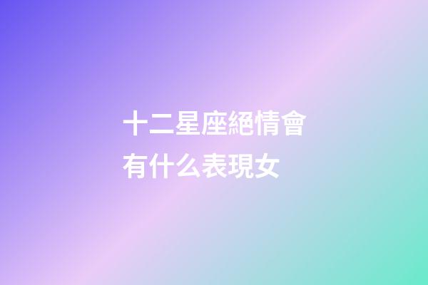 十二星座絕情會有什么表現女-第1張-星座運勢-玄機派