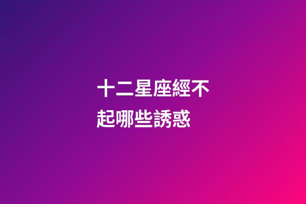 十二星座經不起哪些誘惑-第1張-星座運勢-玄機派