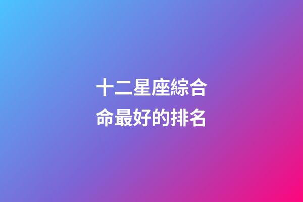 十二星座綜合命最好的排名-第1張-星座運(yùn)勢(shì)-玄機(jī)派