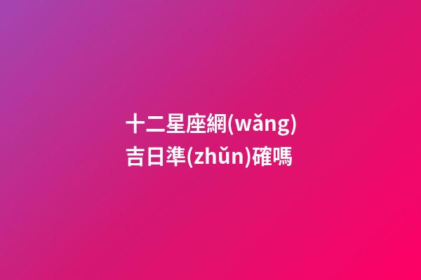 十二星座網(wǎng)吉日準(zhǔn)確嗎
