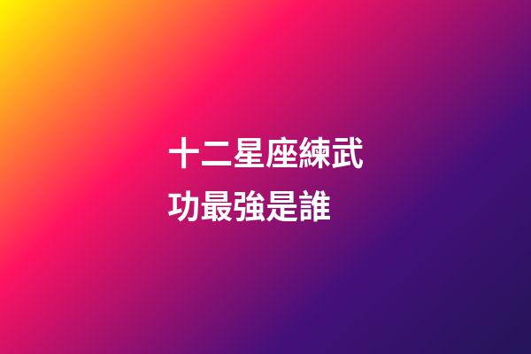 十二星座練武功最強是誰-第1張-星座運勢-玄機派