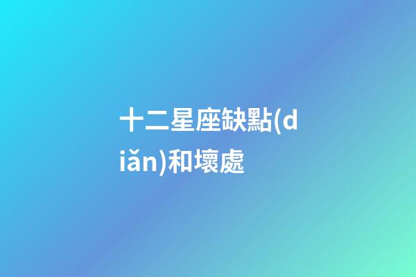 十二星座缺點(diǎn)和壞處-第1張-星座運(yùn)勢(shì)-玄機(jī)派