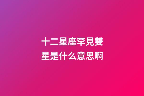 十二星座罕見雙星是什么意思啊-第1張-星座運勢-玄機派