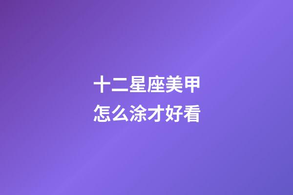 十二星座美甲怎么涂才好看-第1張-星座運勢-玄機派