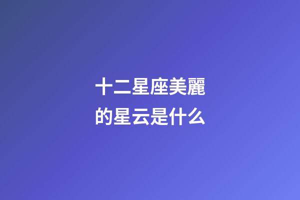 十二星座美麗的星云是什么-第1張-星座運(yùn)勢(shì)-玄機(jī)派