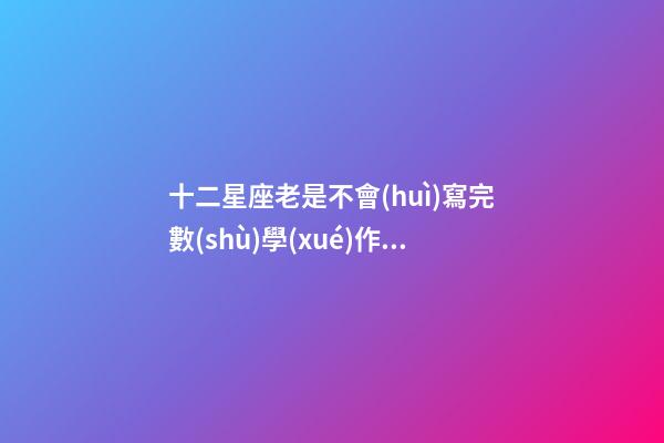 十二星座老是不會(huì)寫完數(shù)學(xué)作業(yè)-第1張-星座運(yùn)勢(shì)-玄機(jī)派