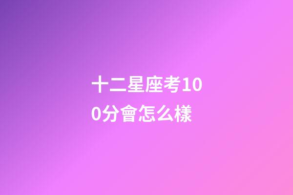 十二星座考100分會怎么樣-第1張-星座運勢-玄機派