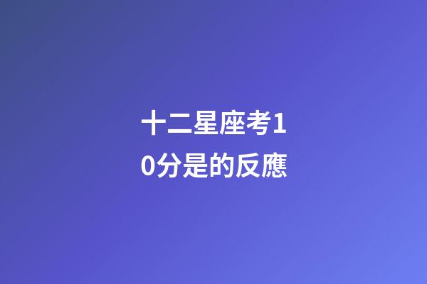 十二星座考10分是的反應-第1張-星座運勢-玄機派