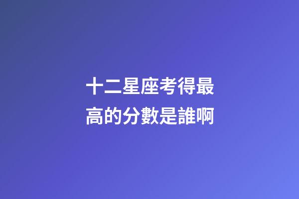 十二星座考得最高的分數是誰啊-第1張-星座運勢-玄機派