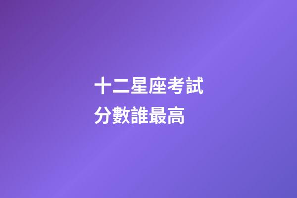 十二星座考試分數誰最高-第1張-星座運勢-玄機派