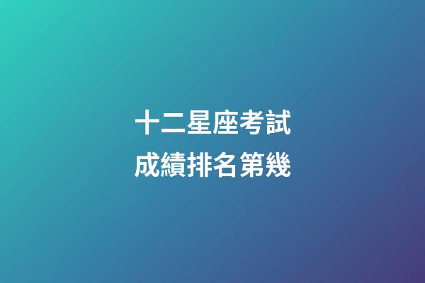 十二星座考試成績排名第幾-第1張-星座運勢-玄機派