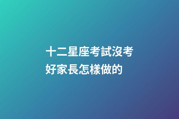 十二星座考試沒考好家長怎樣做的-第1張-星座運勢-玄機派