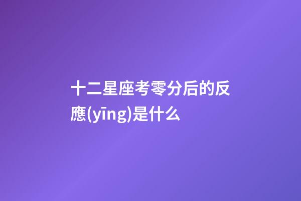 十二星座考零分后的反應(yīng)是什么