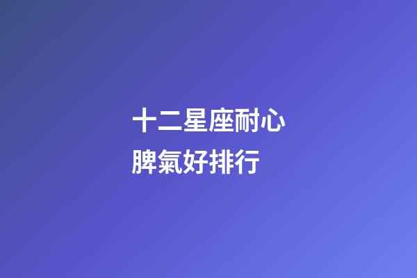 十二星座耐心脾氣好排行-第1張-星座運勢-玄機派