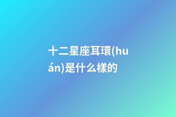 十二星座耳環(huán)是什么樣的-第1張-星座運(yùn)勢-玄機(jī)派