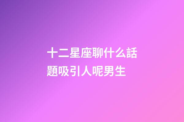十二星座聊什么話題吸引人呢男生-第1張-星座運(yùn)勢(shì)-玄機(jī)派