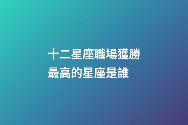 十二星座職場獲勝最高的星座是誰-第1張-星座運勢-玄機派