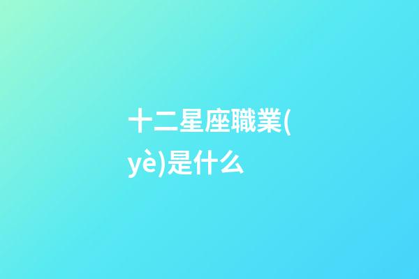 十二星座職業(yè)是什么-第1張-星座運(yùn)勢-玄機(jī)派