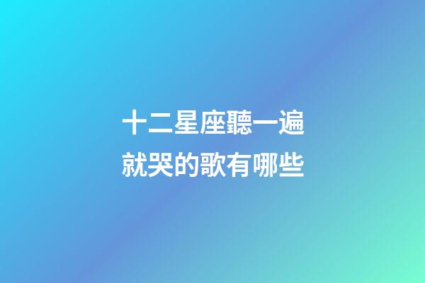 十二星座聽一遍就哭的歌有哪些-第1張-星座運勢-玄機派