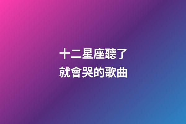 十二星座聽了就會哭的歌曲-第1張-星座運勢-玄機派
