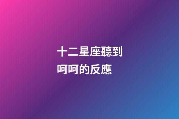 十二星座聽到呵呵的反應-第1張-星座運勢-玄機派
