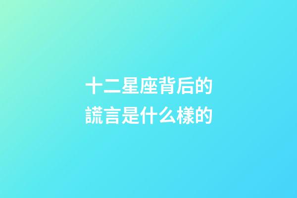 十二星座背后的謊言是什么樣的-第1張-星座運勢-玄機派