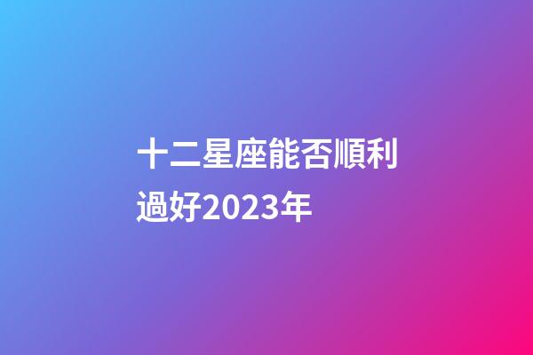 十二星座能否順利過好2023年-第1張-星座運勢-玄機派