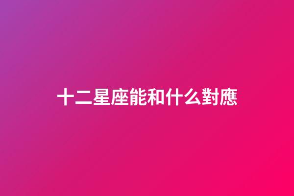 十二星座能和什么對應-第1張-星座運勢-玄機派