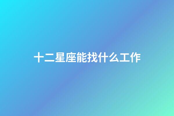 十二星座能找什么工作-第1張-星座運勢-玄機派