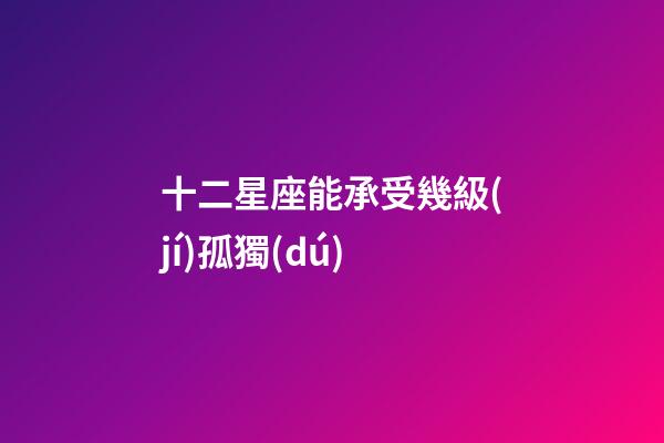 十二星座能承受幾級(jí)孤獨(dú)-第1張-星座運(yùn)勢(shì)-玄機(jī)派