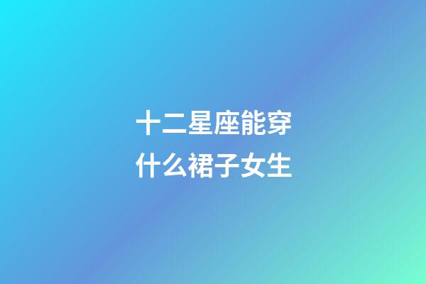 十二星座能穿什么裙子女生-第1張-星座運勢-玄機派