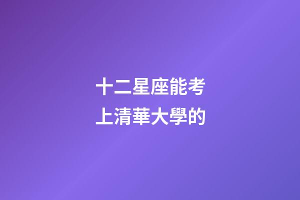 十二星座能考上清華大學的-第1張-星座運勢-玄機派