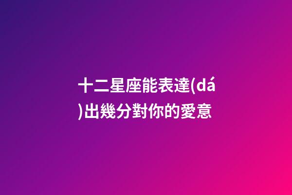 十二星座能表達(dá)出幾分對你的愛意-第1張-星座運(yùn)勢-玄機(jī)派