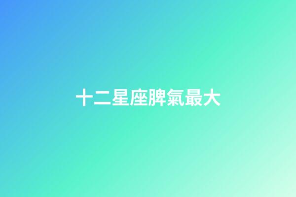 十二星座脾氣最大-第1張-星座運(yùn)勢(shì)-玄機(jī)派