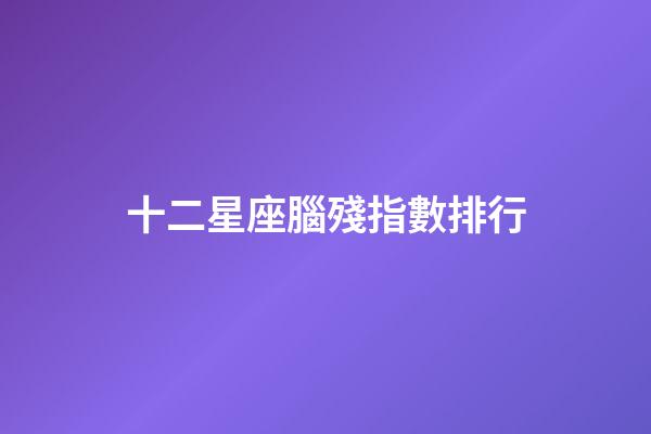 十二星座腦殘指數排行-第1張-星座運勢-玄機派
