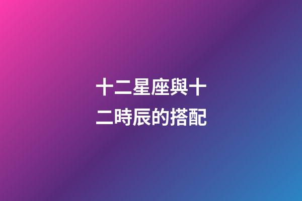 十二星座與十二時辰的搭配-第1張-星座運勢-玄機派