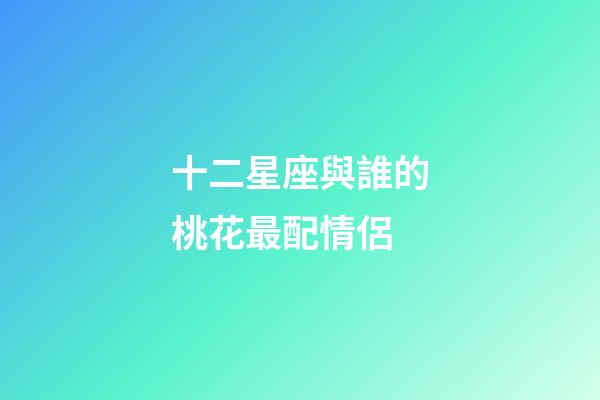 十二星座與誰的桃花最配情侶-第1張-星座運勢-玄機派