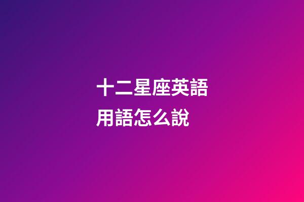 十二星座英語用語怎么說-第1張-星座運勢-玄機派