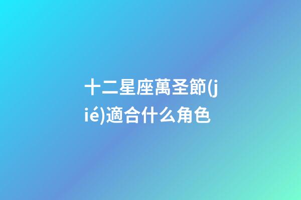 十二星座萬圣節(jié)適合什么角色-第1張-星座運勢-玄機派