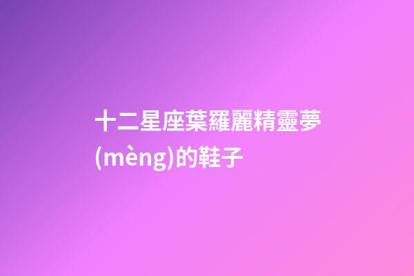 十二星座葉羅麗精靈夢(mèng)的鞋子-第1張-星座運(yùn)勢(shì)-玄機(jī)派