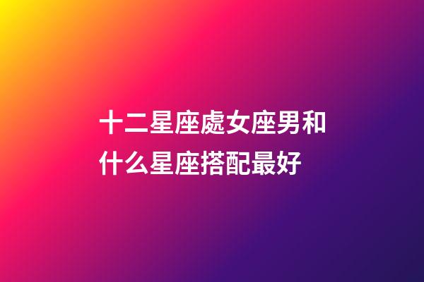 十二星座處女座男和什么星座搭配最好-第1張-星座運(yùn)勢(shì)-玄機(jī)派