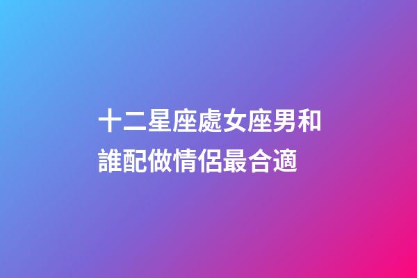 十二星座處女座男和誰配做情侶最合適-第1張-星座運勢-玄機派