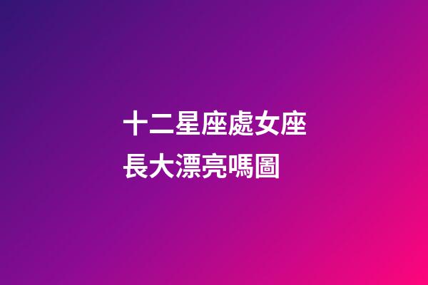十二星座處女座長大漂亮嗎圖-第1張-星座運(yùn)勢-玄機(jī)派