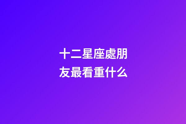 十二星座處朋友最看重什么-第1張-星座運勢-玄機派