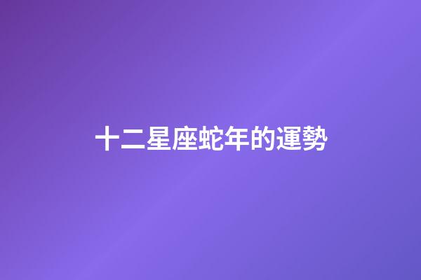 十二星座蛇年的運勢-第1張-星座運勢-玄機派