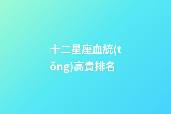 十二星座血統(tǒng)高貴排名