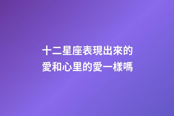 十二星座表現出來的愛和心里的愛一樣嗎-第1張-星座運勢-玄機派