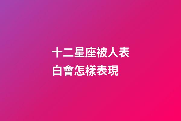 十二星座被人表白會怎樣表現-第1張-星座運勢-玄機派